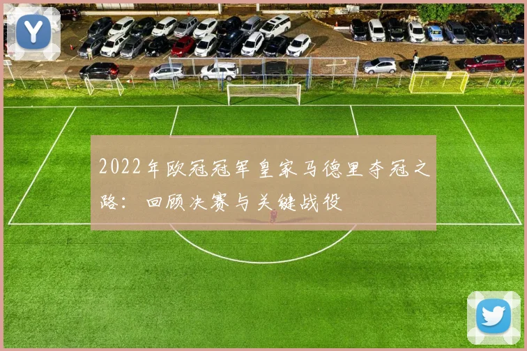 2022年欧冠冠军皇家马德里夺冠之路：回顾决赛与关键战役