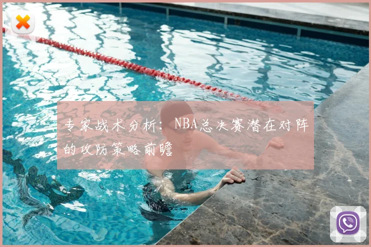 专家战术分析：NBA总决赛潜在对阵的攻防策略前瞻