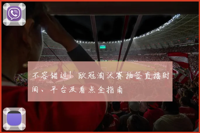 不容错过！欧冠淘汰赛抽签直播时间、平台及看点全指南
