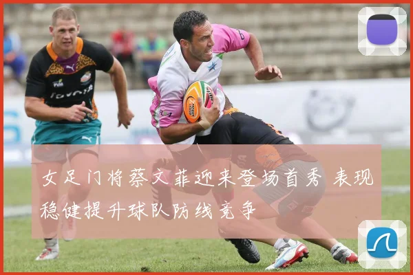 女足门将蔡文菲迎来登场首秀 表现稳健提升球队防线竞争