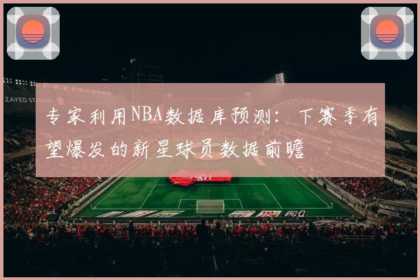 专家利用NBA数据库预测：下赛季有望爆发的新星球员数据前瞻