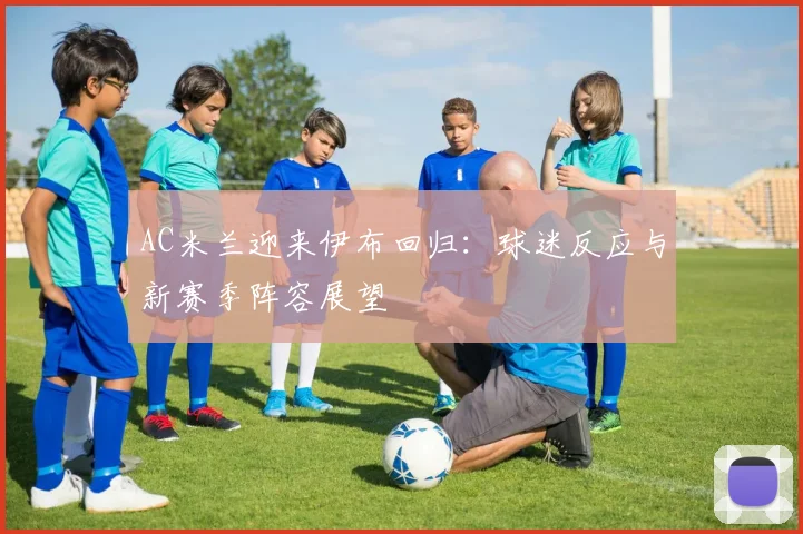 AC米兰迎来伊布回归：球迷反应与新赛季阵容展望