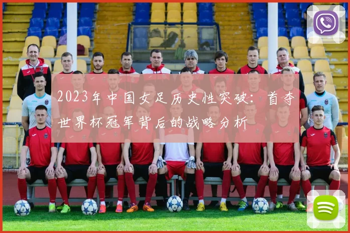 2023年中国女足历史性突破：首夺世界杯冠军背后的战略分析